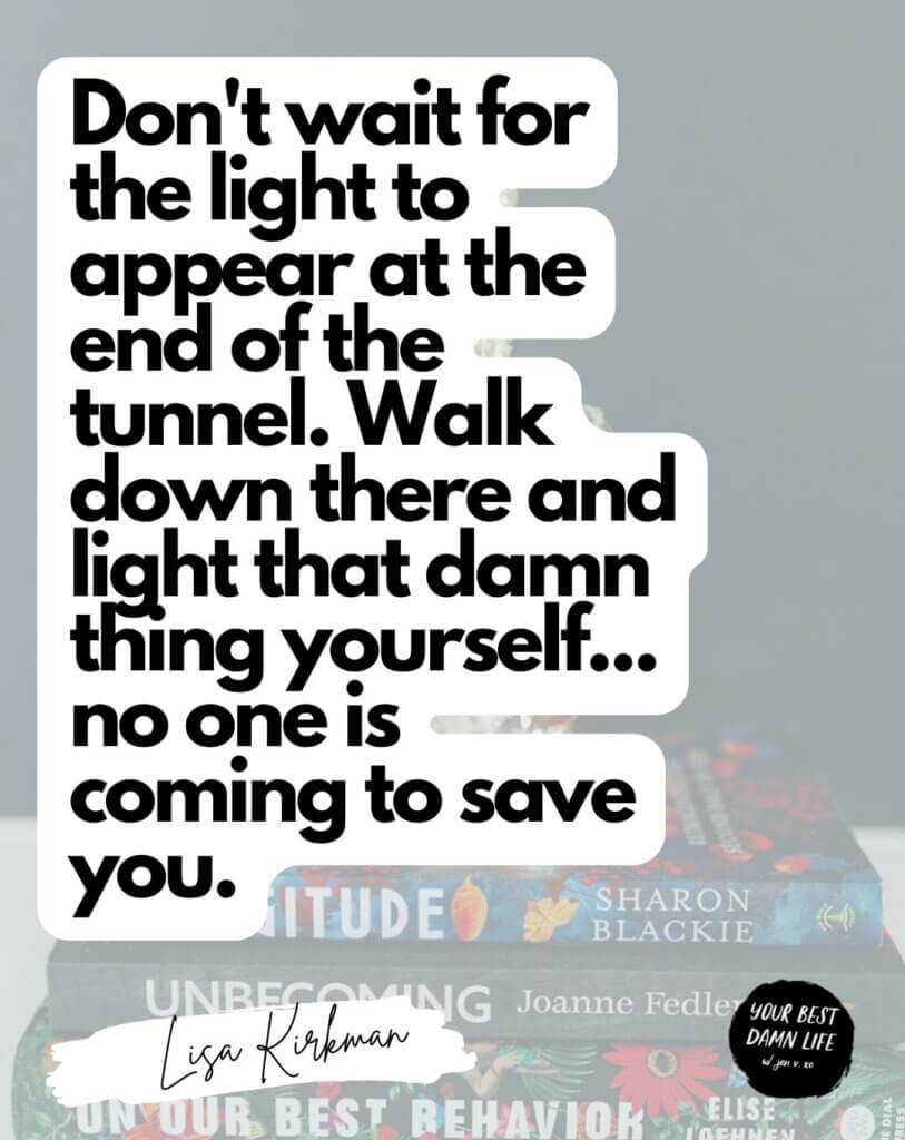 Don't wait for the light to appear at the end of the tunnel. Walk down there and light that damn thing yourself... no one is coming to save you.